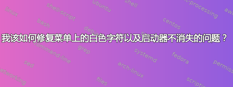 我该如何修复菜单上的白色字符以及启动器不消失的问题？