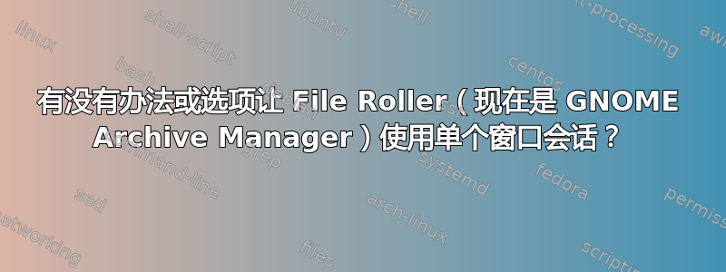 有没有办法或选项让 File Roller（现在是 GNOME Archive Manager）使用单个窗口会话？