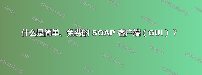 什么是简单、免费的 SOAP 客户端（GUI）？