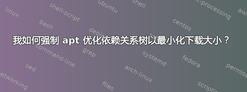 我如何强制 apt 优化依赖关系树以最小化下载大小？