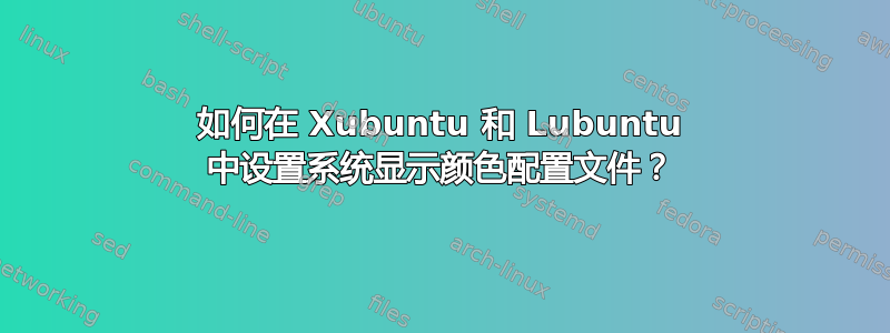 如何在 Xubuntu 和 Lubuntu 中设置系统显示颜色配置文件？