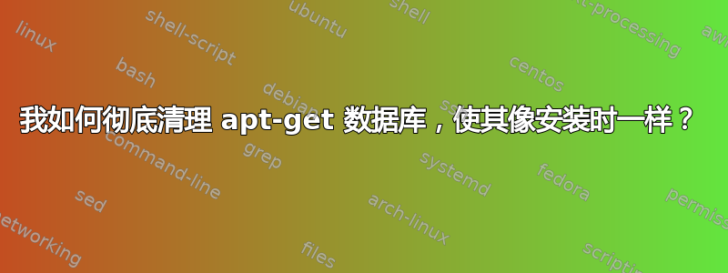 我如何彻底清理 apt-get 数据库，使其像安装时一样？