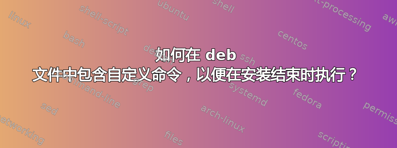 如何在 deb 文件中包含自定义命令，以便在安装结束时执行？