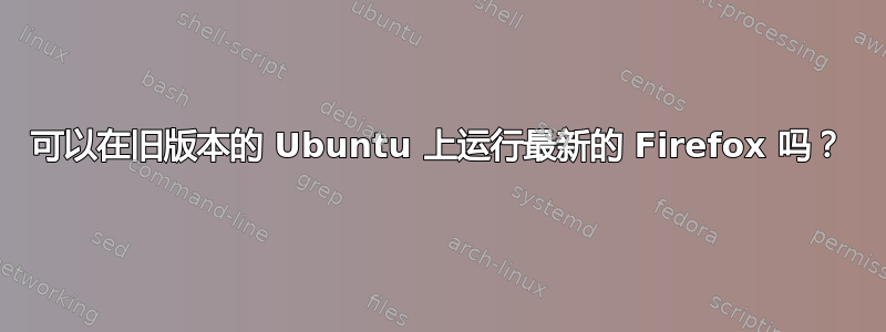 可以在旧版本的 Ubuntu 上运行最新的 Firefox 吗？