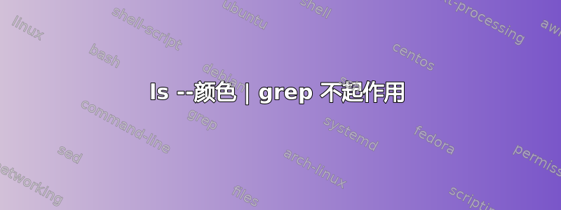 ls --颜色 | grep 不起作用