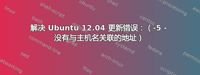 解决 Ubuntu 12.04 更新错误：（-5 - 没有与主机名关联的地址）