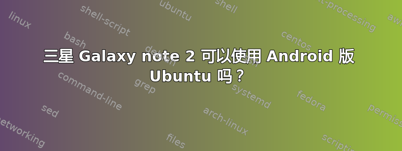 三星 Galaxy note 2 可以使用 Android 版 Ubuntu 吗？