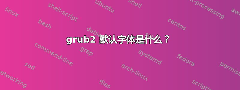 grub2 默认字体是什么？