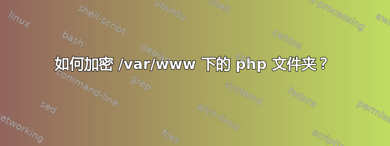 如何加密 /var/www 下的 php 文件夹？