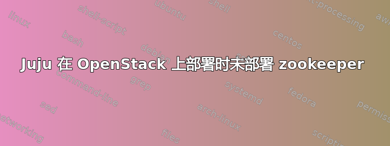 Juju 在 OpenStack 上部署时未部署 zookeeper