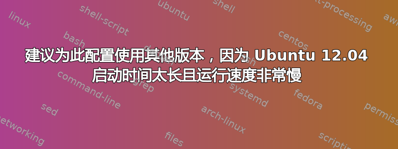 建议为此配置使用其他版本，因为 Ubuntu 12.04 启动时间太长且运行速度非常慢