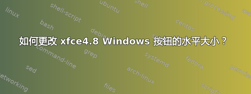 如何更改 xfce4.8 Windows 按钮的水平大小？