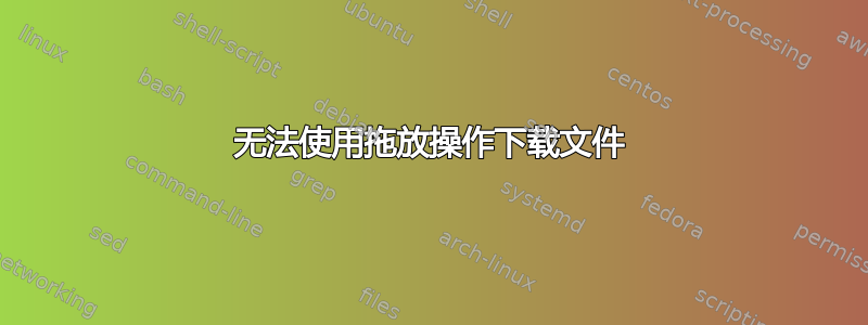 无法使用拖放操作下载文件