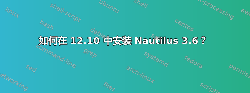 如何在 12.10 中安装 Nautilus 3.6？