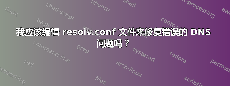 我应该编辑 resolv.conf 文件来修复错误的 DNS 问题吗？