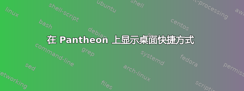 在 Pantheon 上显示桌面快捷方式