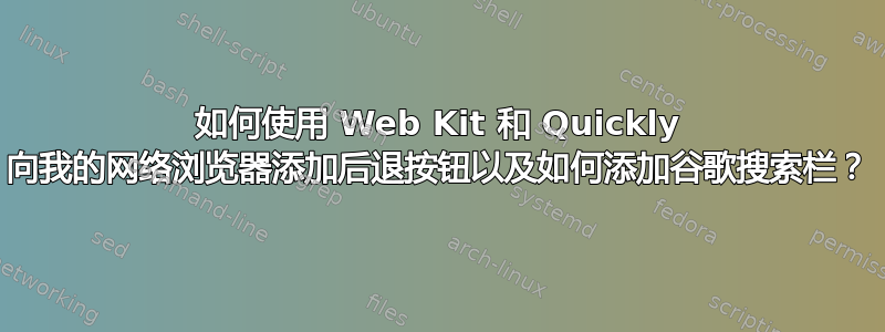 如何使用 Web Kit 和 Quickly 向我的网络浏览器添加后退按钮以及如何添加谷歌搜索栏？