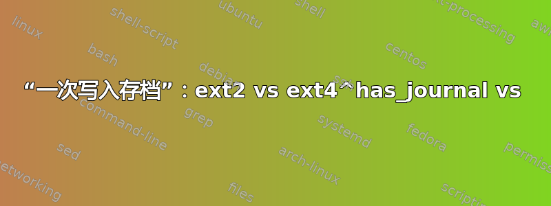 “一次写入存档”：ext2 vs ext4^has_journal vs