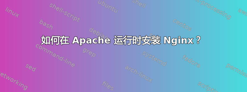 如何在 Apache 运行时安装 Nginx？