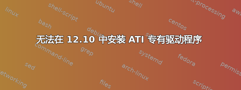 无法在 12.10 中安装 ATI 专有驱动程序