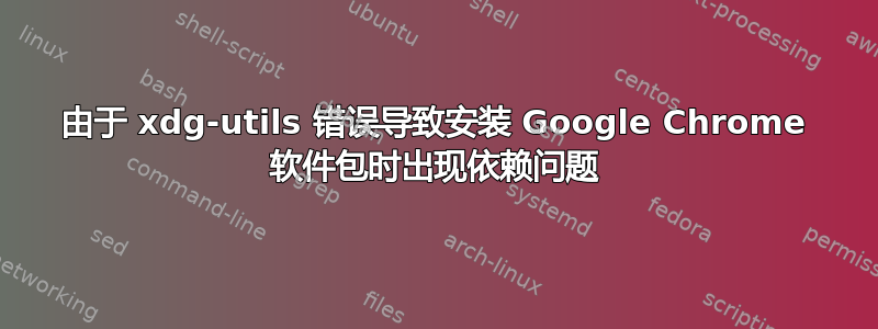 由于 xdg-utils 错误导致安装 Google Chrome 软件包时出现依赖问题