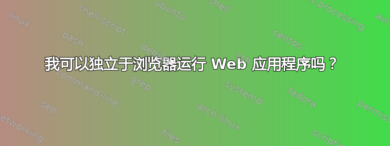 我可以独立于浏览器运行 Web 应用程序吗？