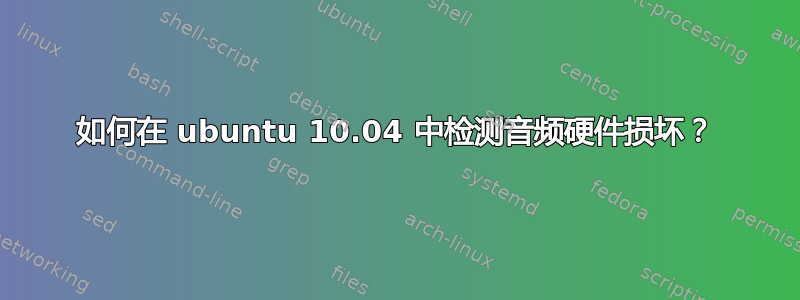 如何在 ubuntu 10.04 中检测音频硬件损坏？