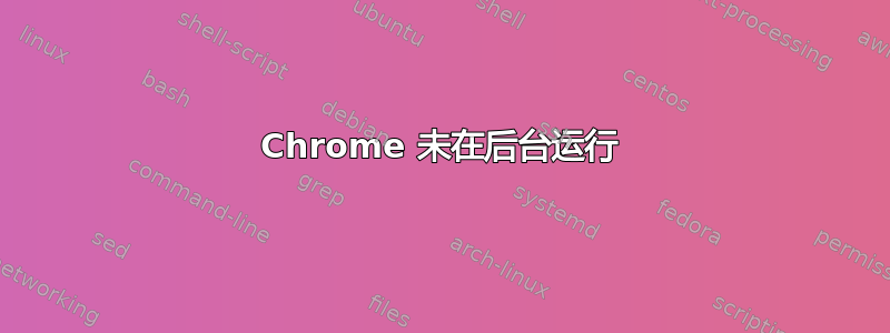 Chrome 未在后台运行