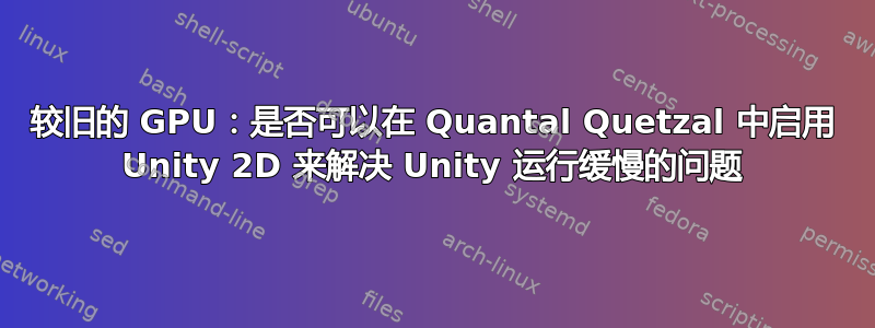 较旧的 GPU：是否可以在 Quantal Quetzal 中启用 Unity 2D 来解决 Unity 运行缓慢的问题