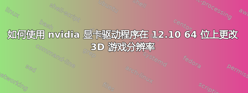 如何使用 nvidia 显卡驱动程序在 12.10 64 位上更改 3D 游戏分辨率