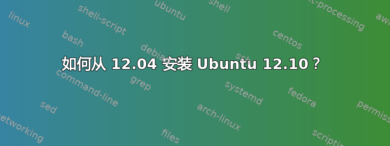 如何从 12.04 安装 Ubuntu 12.10？