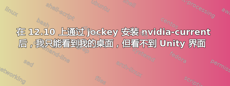 在 12.10 上通过 jockey 安装 nvidia-current 后，我​​只能看到我的桌面，但看不到 Unity 界面 