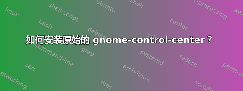 如何安装原始的 gnome-control-center？