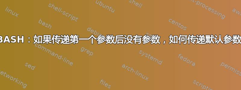 BASH：如果传递第一个参数后没有参数，如何传递默认参数