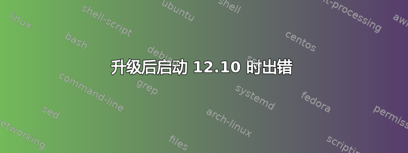 升级后启动 12.10 时出错