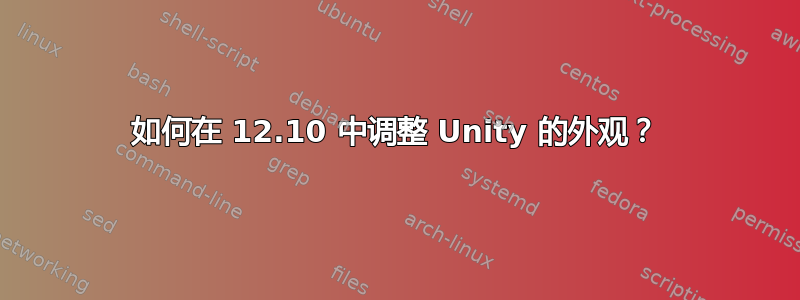 如何在 12.10 中调整 Unity 的外观？