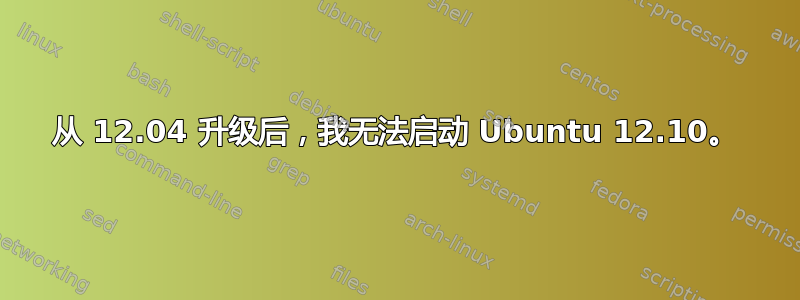 从 12.04 升级后，我无法启动 Ubuntu 12.10。