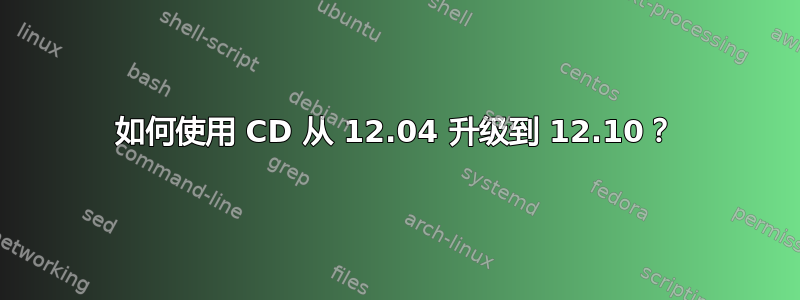 如何使用 CD 从 12.04 升级到 12.10？