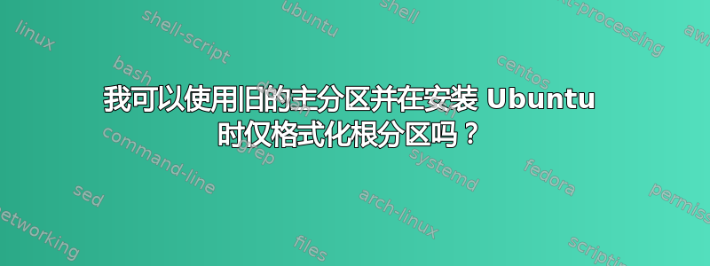 我可以使用旧的主分区并在安装 Ubuntu 时仅格式化根分区吗？