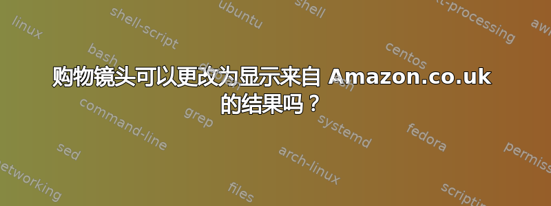 购物镜头可以更改为显示来自 Amazon.co.uk 的结果吗？