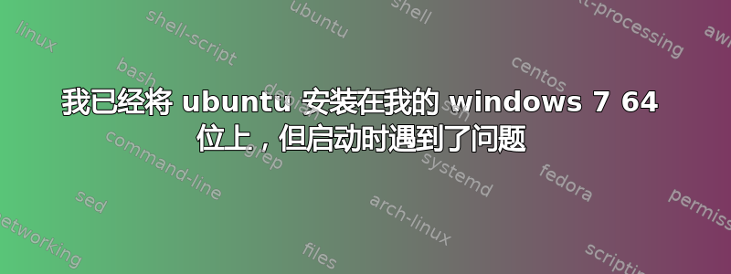 我已经将 ubuntu 安装在我的 windows 7 64 位上，但启动时遇到了问题