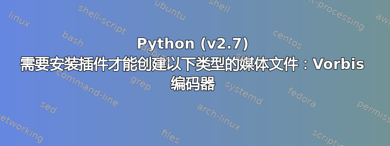 Python (v2.7) 需要安装插件才能创建以下类型的媒体文件：Vorbis 编码器