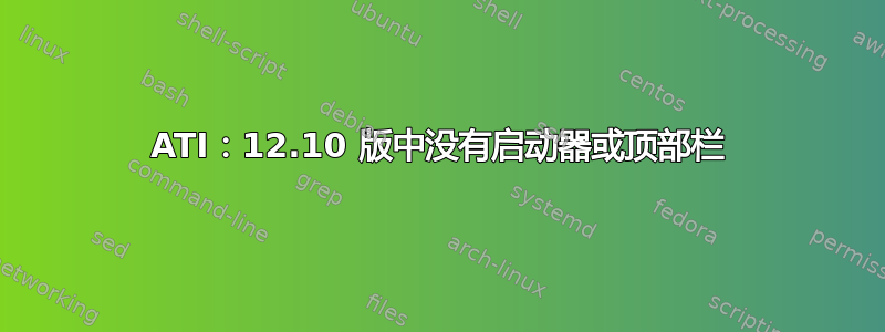 ATI：12.10 版中没有启动器或顶部栏