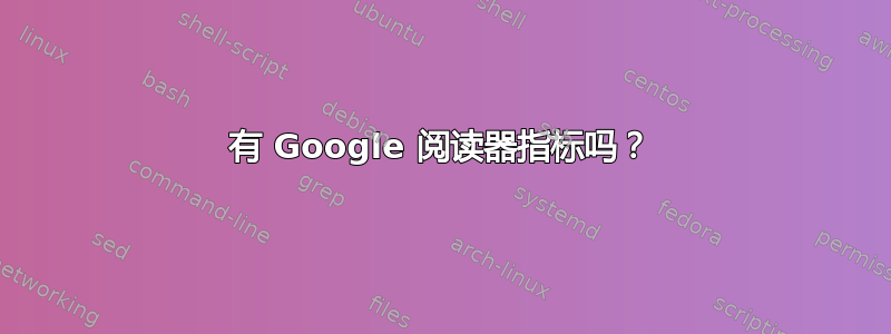 有 Google 阅读器指标吗？