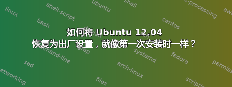 如何将 Ubuntu 12.04 恢复为出厂设置，就像第一次安装时一样？