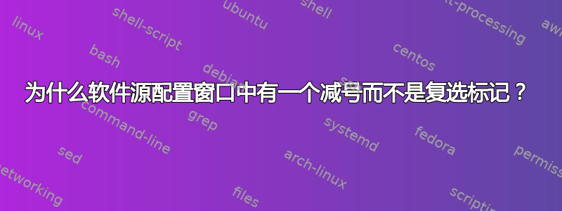 为什么软件源配置窗口中有一个减号而不是复选标记？