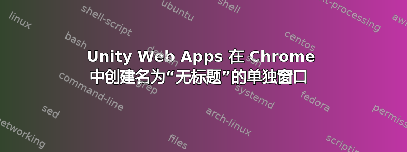 Unity Web Apps 在 Chrome 中创建名为“无标题”的单独窗口 