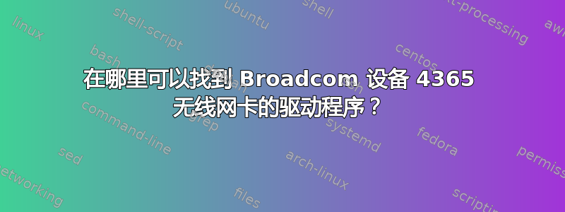 在哪里可以找到 Broadcom 设备 4365 无线网卡的驱动程序？