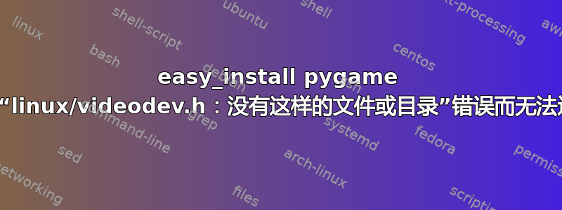 easy_install pygame 由于“linux/videodev.h：没有这样的文件或目录”错误而无法运行