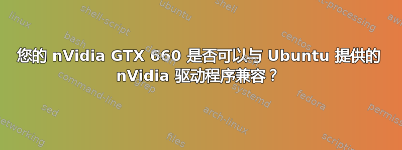 您的 nVidia GTX 660 是否可以与 Ubuntu 提供的 nVidia 驱动程序兼容？